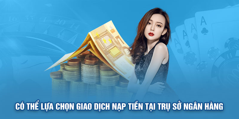 Có thể lựa chọn giao dịch nạp tiền tại trụ sở ngân hàng